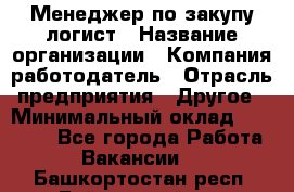 Менеджер по закупу-логист › Название организации ­ Компания-работодатель › Отрасль предприятия ­ Другое › Минимальный оклад ­ 20 000 - Все города Работа » Вакансии   . Башкортостан респ.,Баймакский р-н